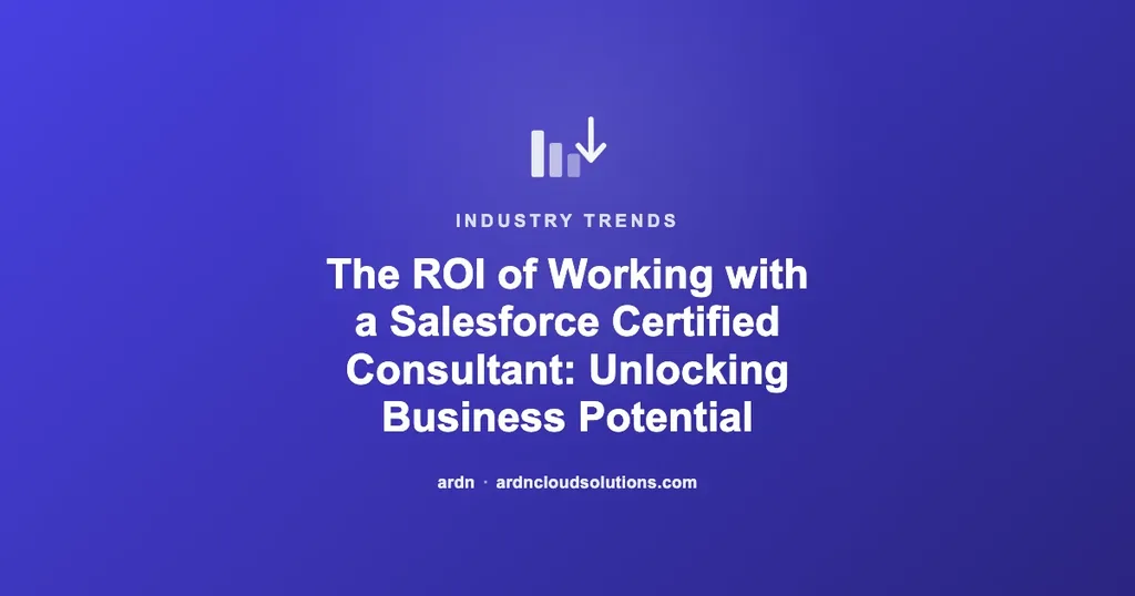 The ROI of Working with a Salesforce Certified Consultant: Unlocking Business Potential | Ardn Cloud Solutions