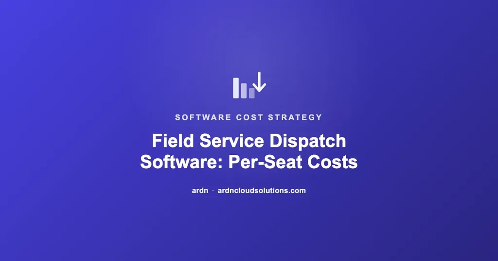 Field service dispatch software per-seat costs for growing fleets — ARDN Cloud Solutions