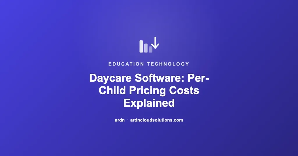Daycare and childcare management software per-child pricing explained — ARDN Cloud Solutions